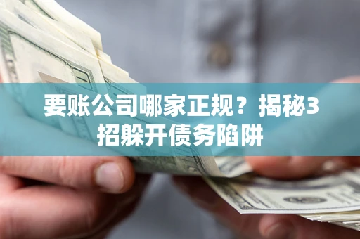 武汉要账公司哪家正规?揭秘3招躲开债务陷阱 武汉要账公司哪家正规?揭秘3招躲开债务陷阱